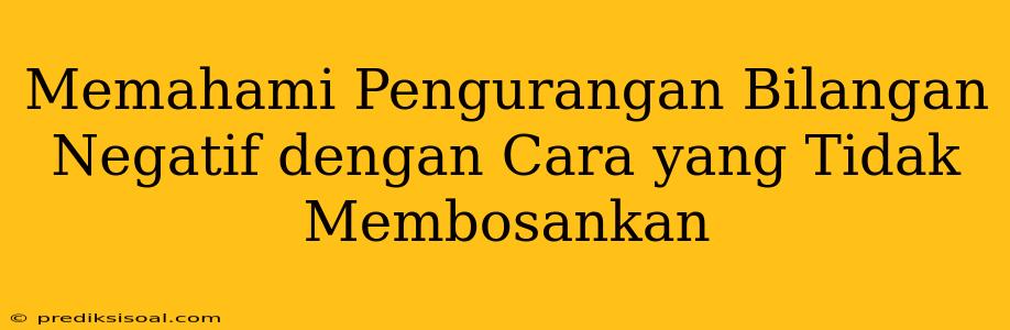 Memahami Pengurangan Bilangan Negatif dengan Cara yang Tidak Membosankan