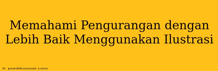 Memahami Pengurangan dengan Lebih Baik Menggunakan Ilustrasi