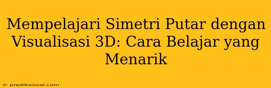 Mempelajari Simetri Putar dengan Visualisasi 3D: Cara Belajar yang Menarik