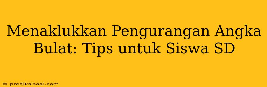 Menaklukkan Pengurangan Angka Bulat: Tips untuk Siswa SD