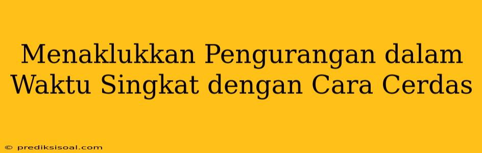 Menaklukkan Pengurangan dalam Waktu Singkat dengan Cara Cerdas