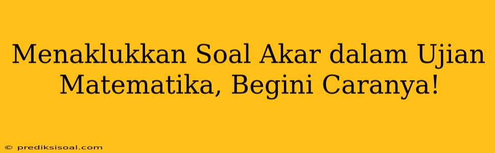 Menaklukkan Soal Akar dalam Ujian Matematika, Begini Caranya!