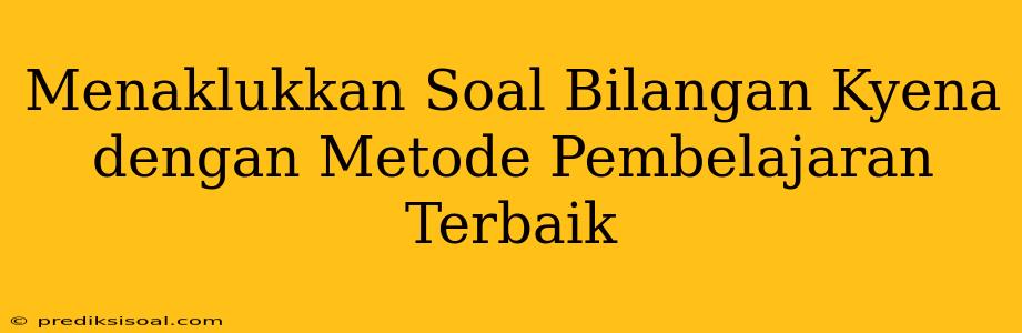 Menaklukkan Soal Bilangan Kyena dengan Metode Pembelajaran Terbaik