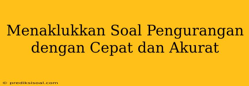 Menaklukkan Soal Pengurangan dengan Cepat dan Akurat