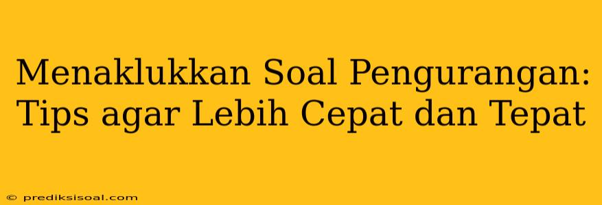 Menaklukkan Soal Pengurangan: Tips agar Lebih Cepat dan Tepat