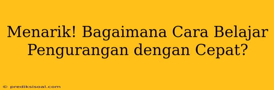 Menarik! Bagaimana Cara Belajar Pengurangan dengan Cepat?