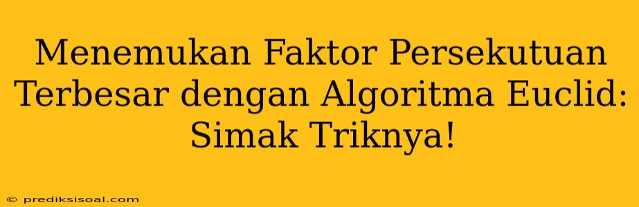 Menemukan Faktor Persekutuan Terbesar dengan Algoritma Euclid: Simak Triknya!