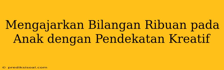 Mengajarkan Bilangan Ribuan pada Anak dengan Pendekatan Kreatif