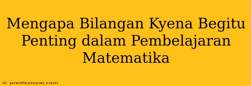 Mengapa Bilangan Kyena Begitu Penting dalam Pembelajaran Matematika