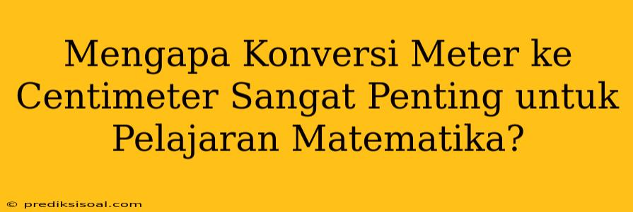 Mengapa Konversi Meter ke Centimeter Sangat Penting untuk Pelajaran Matematika?