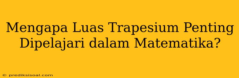 Mengapa Luas Trapesium Penting Dipelajari dalam Matematika?