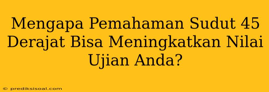 Mengapa Pemahaman Sudut 45 Derajat Bisa Meningkatkan Nilai Ujian Anda?