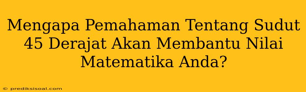 Mengapa Pemahaman Tentang Sudut 45 Derajat Akan Membantu Nilai Matematika Anda?