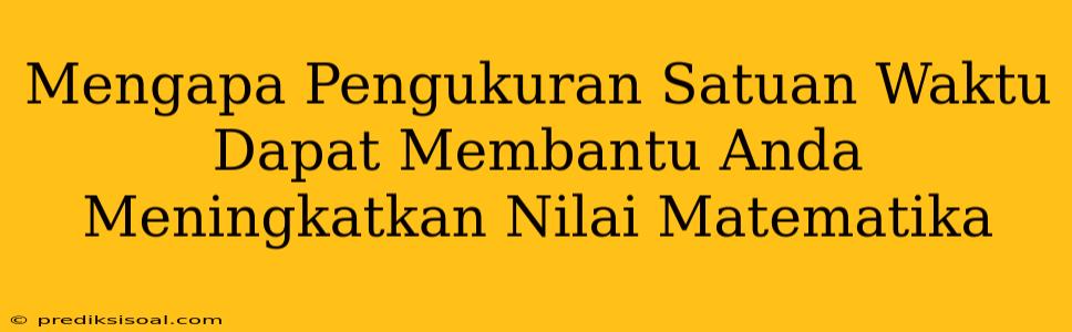 Mengapa Pengukuran Satuan Waktu Dapat Membantu Anda Meningkatkan Nilai Matematika