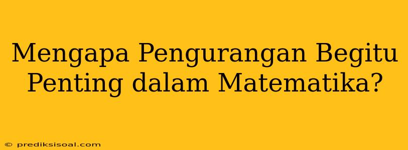 Mengapa Pengurangan Begitu Penting dalam Matematika?