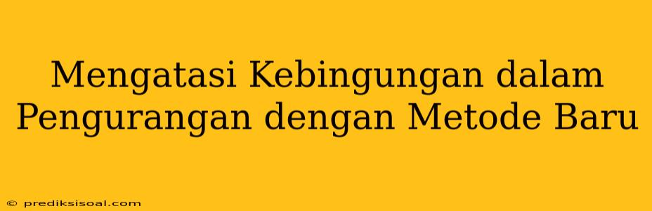 Mengatasi Kebingungan dalam Pengurangan dengan Metode Baru