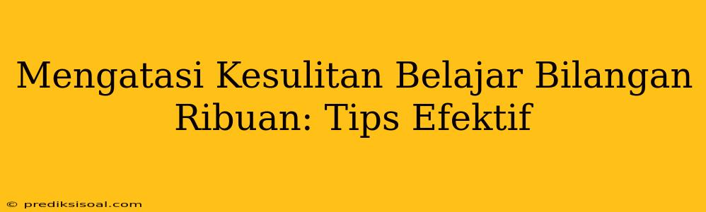 Mengatasi Kesulitan Belajar Bilangan Ribuan: Tips Efektif