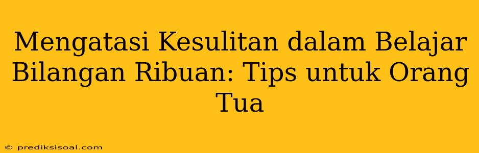 Mengatasi Kesulitan dalam Belajar Bilangan Ribuan: Tips untuk Orang Tua