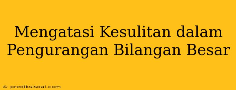 Mengatasi Kesulitan dalam Pengurangan Bilangan Besar