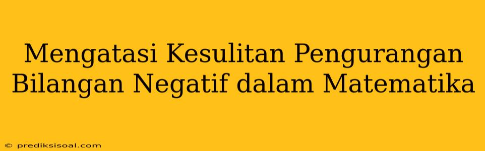 Mengatasi Kesulitan Pengurangan Bilangan Negatif dalam Matematika