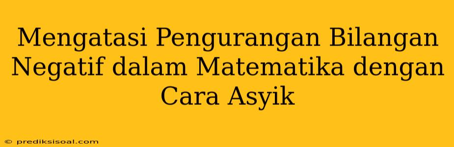 Mengatasi Pengurangan Bilangan Negatif dalam Matematika dengan Cara Asyik