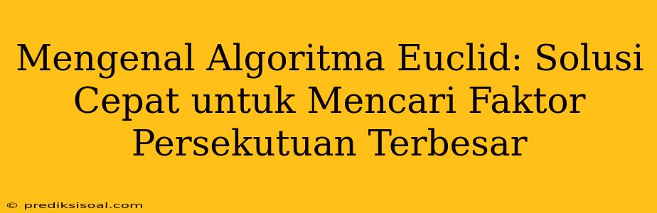 Mengenal Algoritma Euclid: Solusi Cepat untuk Mencari Faktor Persekutuan Terbesar