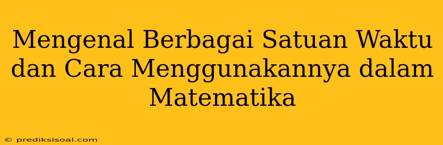 Mengenal Berbagai Satuan Waktu dan Cara Menggunakannya dalam Matematika