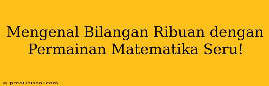 Mengenal Bilangan Ribuan dengan Permainan Matematika Seru!