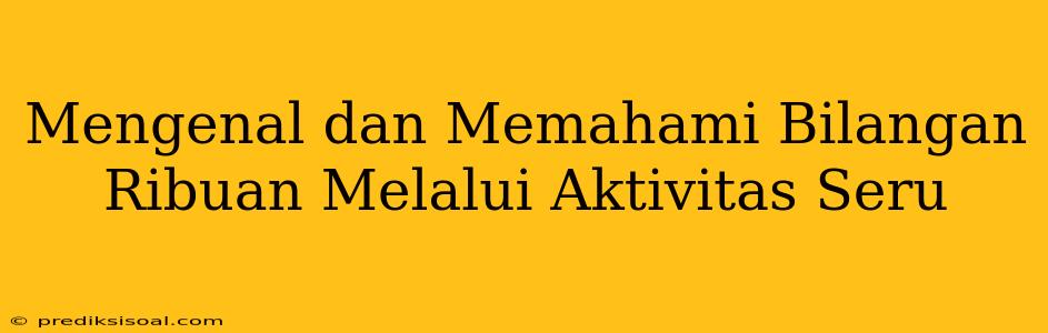 Mengenal dan Memahami Bilangan Ribuan Melalui Aktivitas Seru