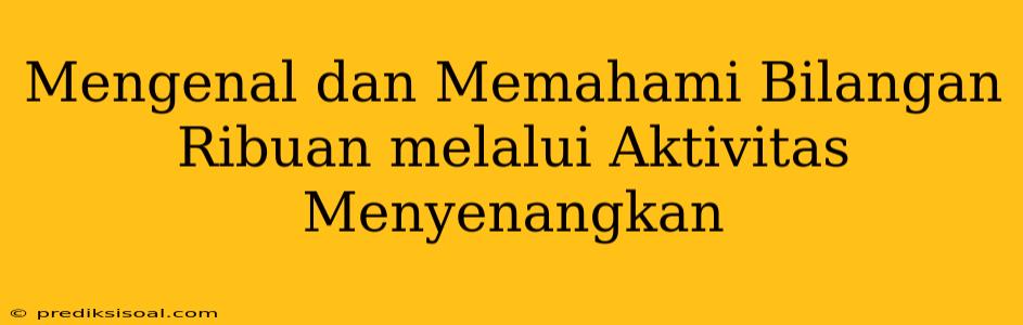 Mengenal dan Memahami Bilangan Ribuan melalui Aktivitas Menyenangkan