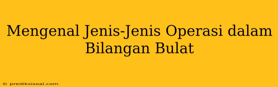 Mengenal Jenis-Jenis Operasi dalam Bilangan Bulat