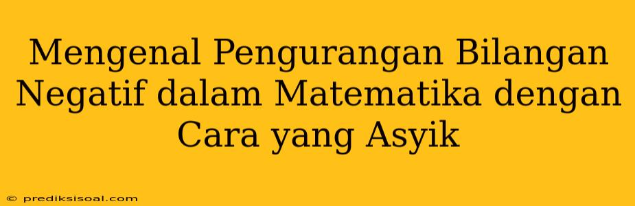 Mengenal Pengurangan Bilangan Negatif dalam Matematika dengan Cara yang Asyik