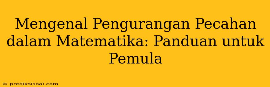 Mengenal Pengurangan Pecahan dalam Matematika: Panduan untuk Pemula