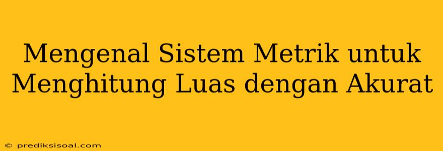 Mengenal Sistem Metrik untuk Menghitung Luas dengan Akurat