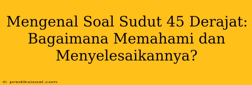 Mengenal Soal Sudut 45 Derajat: Bagaimana Memahami dan Menyelesaikannya?