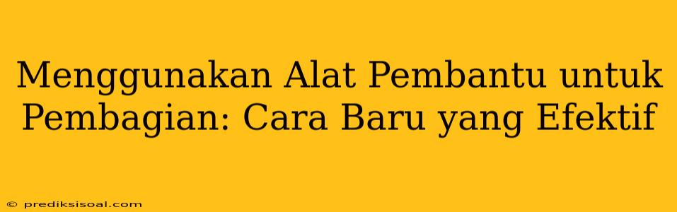 Menggunakan Alat Pembantu untuk Pembagian: Cara Baru yang Efektif