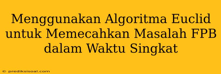 Menggunakan Algoritma Euclid untuk Memecahkan Masalah FPB dalam Waktu Singkat