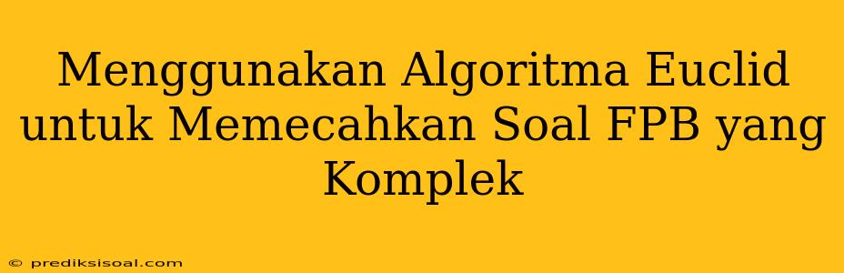 Menggunakan Algoritma Euclid untuk Memecahkan Soal FPB yang Komplek