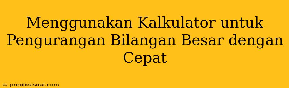 Menggunakan Kalkulator untuk Pengurangan Bilangan Besar dengan Cepat