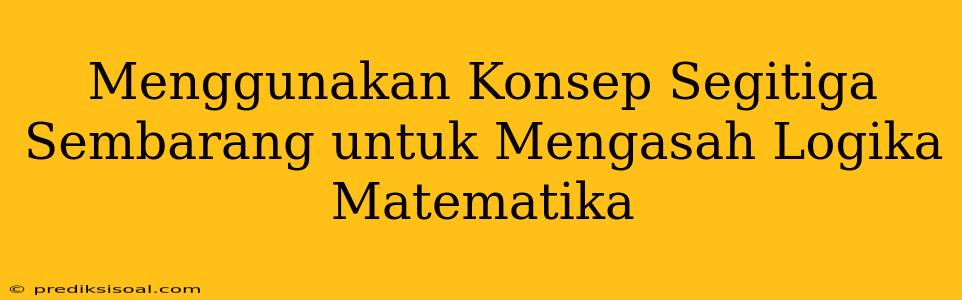 Menggunakan Konsep Segitiga Sembarang untuk Mengasah Logika Matematika