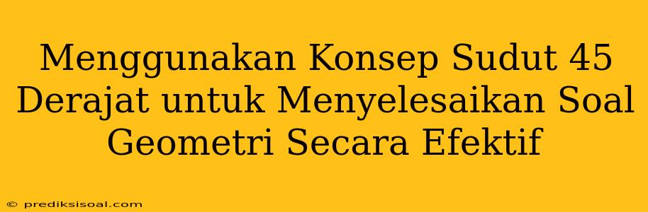 Menggunakan Konsep Sudut 45 Derajat untuk Menyelesaikan Soal Geometri Secara Efektif