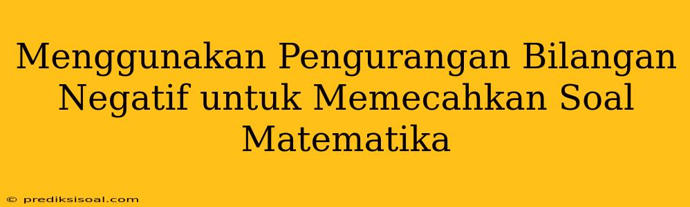 Menggunakan Pengurangan Bilangan Negatif untuk Memecahkan Soal Matematika