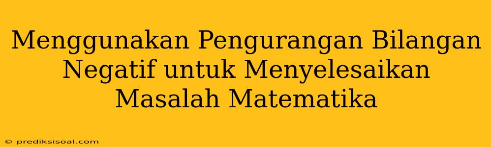 Menggunakan Pengurangan Bilangan Negatif untuk Menyelesaikan Masalah Matematika