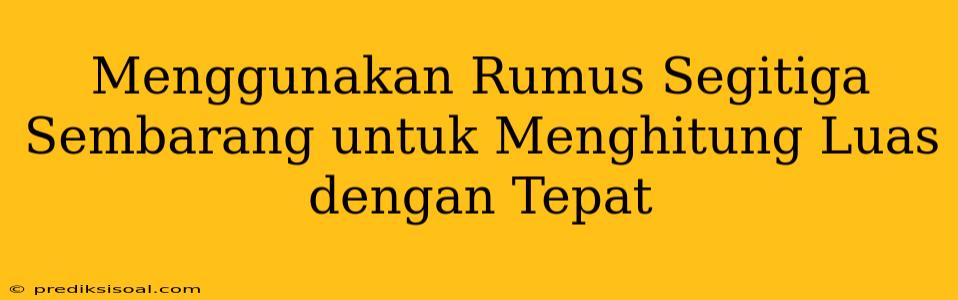 Menggunakan Rumus Segitiga Sembarang untuk Menghitung Luas dengan Tepat