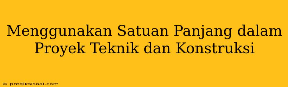 Menggunakan Satuan Panjang dalam Proyek Teknik dan Konstruksi