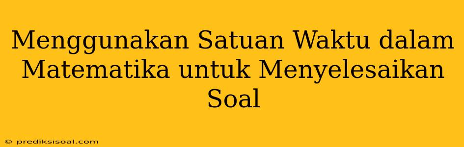 Menggunakan Satuan Waktu dalam Matematika untuk Menyelesaikan Soal