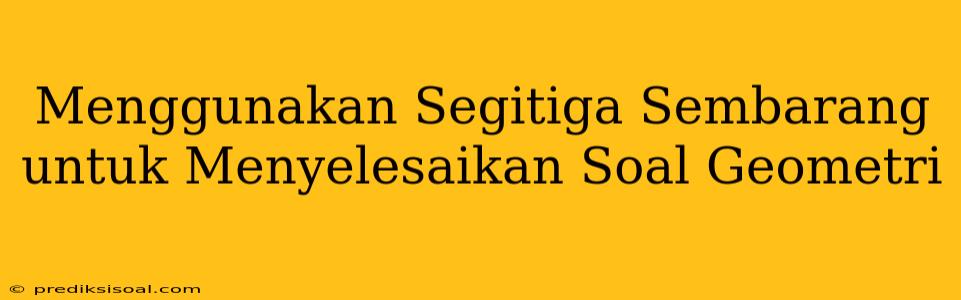 Menggunakan Segitiga Sembarang untuk Menyelesaikan Soal Geometri