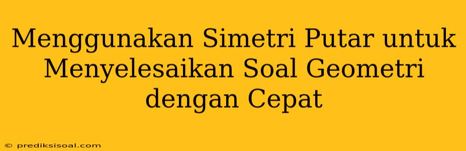 Menggunakan Simetri Putar untuk Menyelesaikan Soal Geometri dengan Cepat