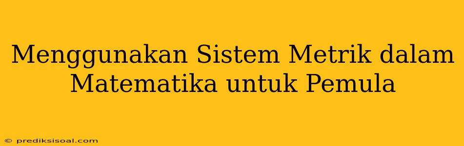 Menggunakan Sistem Metrik dalam Matematika untuk Pemula