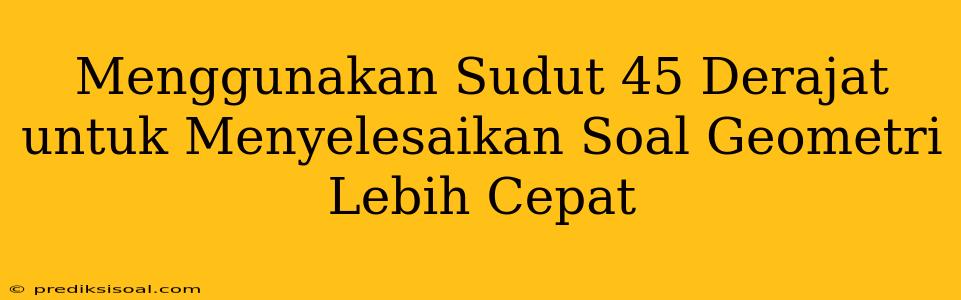 Menggunakan Sudut 45 Derajat untuk Menyelesaikan Soal Geometri Lebih Cepat